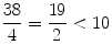 $$ \frac{38}{4}=\frac{19}{2}<10 $$