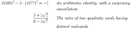 $$\begin{aligned} 191861^2-3\cdot 110771^2=-2&\qquad \textit{An arithmetic identity, with a surprising}\\&\qquad \textit{cancellation.}\\ \frac{3+2\sqrt{2}}{8-3\sqrt{7}}&\qquad \textit{The ratio of two quadratic surds having}\\&\qquad {\textit{distinct radicands.}} \end{aligned}$$