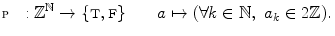 $$ {\fancyscript{P}}:\mathbb {Z}^\mathbb {N}\rightarrow \{{\textsc {t}},{\textsc {f}}\}\qquad a\mapsto (\forall k\in \mathbb {N},\,\,a_k\in 2\mathbb {Z}). $$