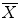 $$\overline{X}$$